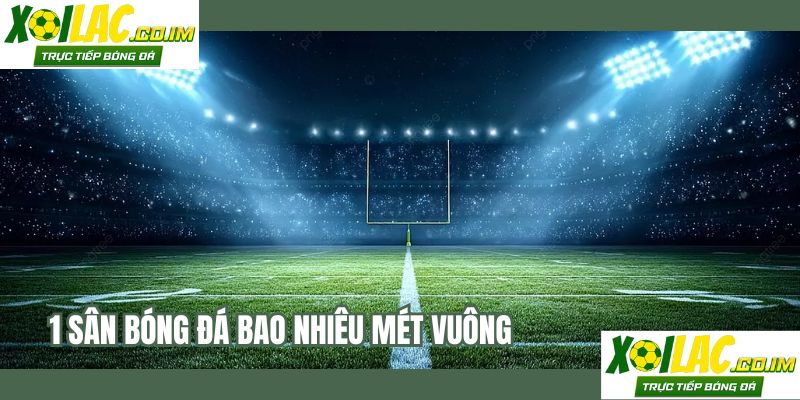 1 Sân Bóng Đá Bao Nhiêu Mét Vuông